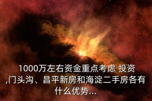  1000萬左右資金重點(diǎn)考慮 投資,門頭溝、昌平新房和海淀二手房各有什么優(yōu)勢...