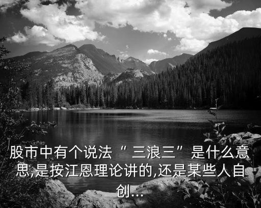 股市中有個說法“ 三浪三”是什么意思,是按江恩理論講的,還是某些人自創(chuàng)...