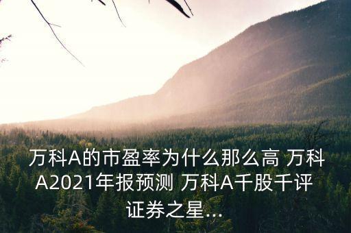  萬科A的市盈率為什么那么高 萬科A2021年報(bào)預(yù)測(cè) 萬科A千股千評(píng)證券之星...