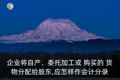 企業(yè)將自產(chǎn)、委托加工或 購買的 貨物分配給股東,應(yīng)怎樣作會計分錄