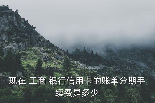 現(xiàn)在 工商 銀行信用卡的賬單分期手續(xù)費是多少