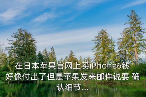 在日本蘋果官網(wǎng)上買iPhone6錢好像付出了但是蘋果發(fā)來郵件說要 確認(rèn)細(xì)節(jié)...