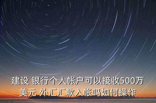 建設(shè) 銀行個人帳戶可以接收500萬美元 外匯匯款入帳嗎如何操作