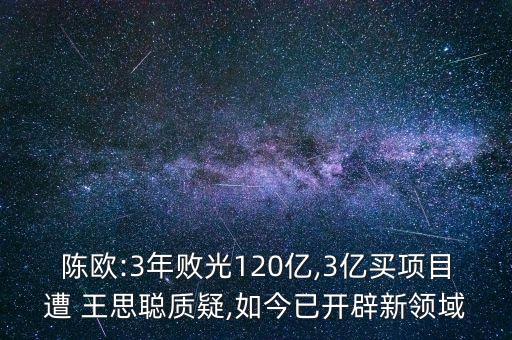 陳歐:3年敗光120億,3億買(mǎi)項(xiàng)目遭 王思聰質(zhì)疑,如今已開(kāi)辟新領(lǐng)域