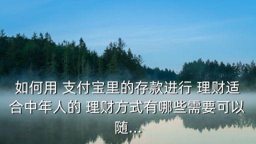 如何用 支付寶里的存款進(jìn)行 理財適合中年人的 理財方式有哪些需要可以隨...