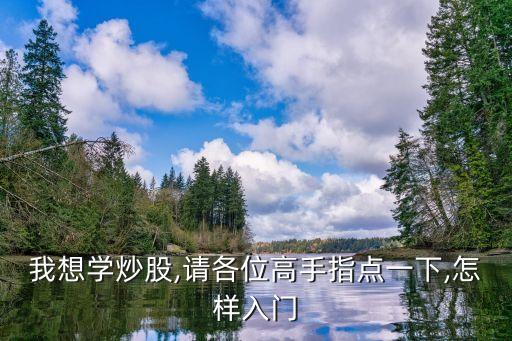 我想學(xué)炒股,請各位高手指點(diǎn)一下,怎樣入門