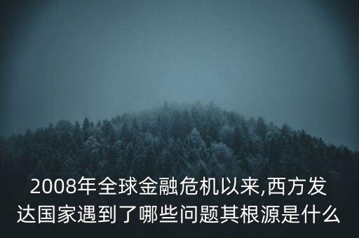 2008年全球金融危機以來,西方發(fā)達國家遇到了哪些問題其根源是什么