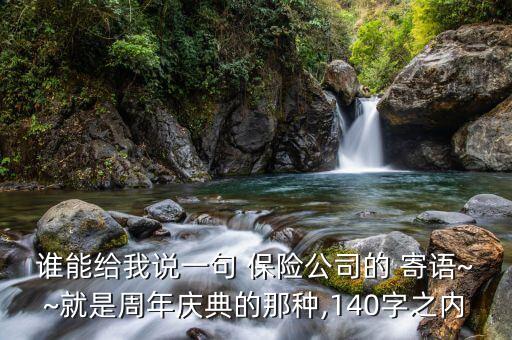 誰能給我說一句 保險(xiǎn)公司的 寄語~~就是周年慶典的那種,140字之內(nèi)