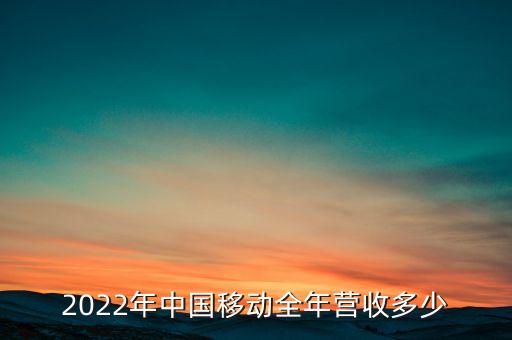 2022年中國移動(dòng)全年?duì)I收多少