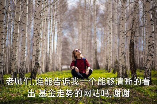 老師們,誰能告訴我一個能夠清晰的看出 基金走勢的網(wǎng)站嗎,謝謝