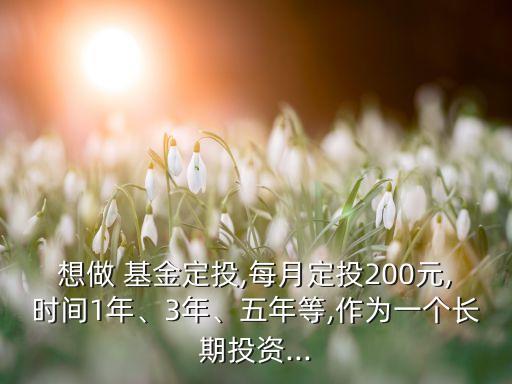 想做 基金定投,每月定投200元,時(shí)間1年、3年、五年等,作為一個(gè)長期投資...