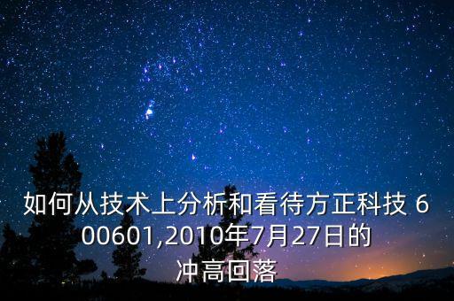 如何從技術上分析和看待方正科技 600601,2010年7月27日的沖高回落