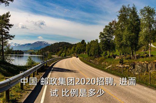 中國 郵政集團(tuán)2020招聘, 進(jìn)面試 比例是多少