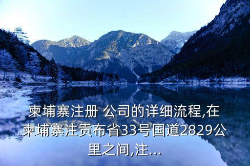  柬埔寨注冊(cè) 公司的詳細(xì)流程,在 柬埔寨注貢布省33號(hào)國道2829公里之間,注...