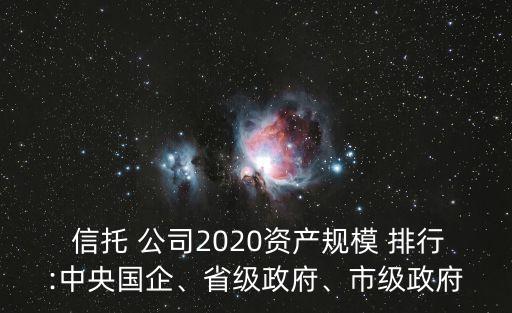  信托 公司2020資產(chǎn)規(guī)模 排行:中央國(guó)企、省級(jí)政府、市級(jí)政府