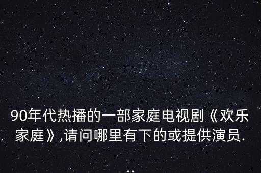 90年代熱播的一部家庭電視劇《歡樂家庭》,請問哪里有下的或提供演員...