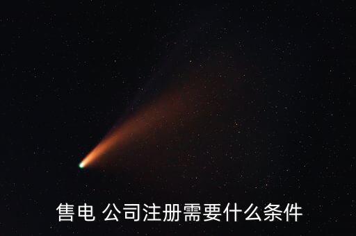  售電 公司注冊(cè)需要什么條件