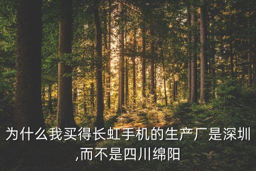 為什么我買(mǎi)得長(zhǎng)虹手機(jī)的生產(chǎn)廠是深圳,而不是四川綿陽(yáng)