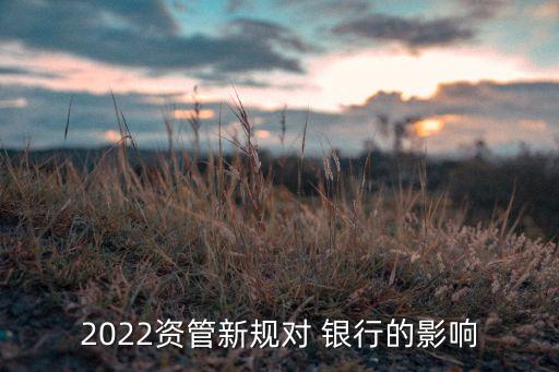 2022資管新規(guī)對 銀行的影響