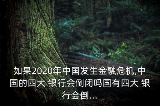 如果2020年中國發(fā)生金融危機(jī),中國的四大 銀行會倒閉嗎國有四大 銀行會倒...