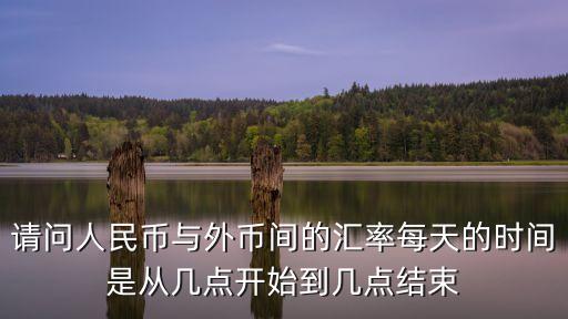 請(qǐng)問人民幣與外幣間的匯率每天的時(shí)間是從幾點(diǎn)開始到幾點(diǎn)結(jié)束