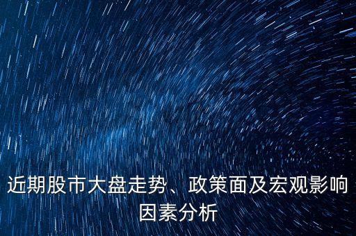 近期股市大盤走勢(shì)、政策面及宏觀影響因素分析