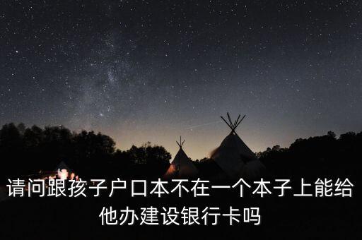 請問跟孩子戶口本不在一個本子上能給他辦建設(shè)銀行卡嗎