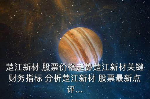 楚江新材 股票價格走勢楚江新材關鍵財務指標 分析楚江新材 股票最新點評...