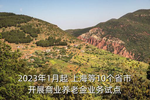 2023年1月起 上海等10個(gè)省市開展商業(yè)養(yǎng)老金業(yè)務(wù)試點(diǎn)