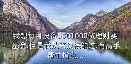 我想每月投資5001000做理財買 基金.但是我從來沒接觸過.有高手幫忙指點...