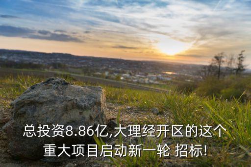 總投資8.86億,大理經(jīng)開區(qū)的這個(gè)重大項(xiàng)目啟動(dòng)新一輪 招標(biāo)!