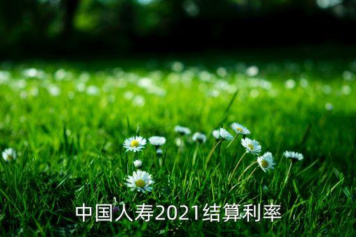 中國人壽2021結(jié)算利率