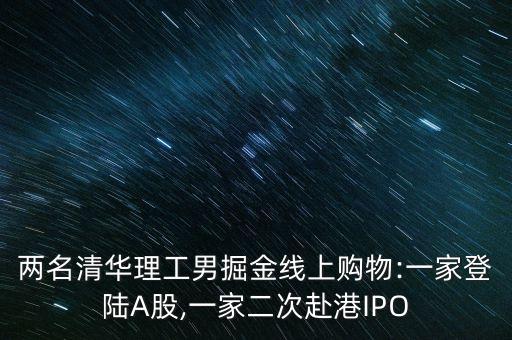 兩名清華理工男掘金線上購物:一家登陸A股,一家二次赴港IPO