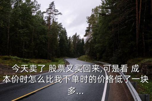 今天賣了 股票又買回來,可是看 成本價時怎么比我下單時的價格低了一塊多...