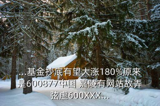 ...基金抄底有望大漲180%原來(lái)是600877中國(guó) 嘉陵有網(wǎng)站故弄弦虛600XXX...