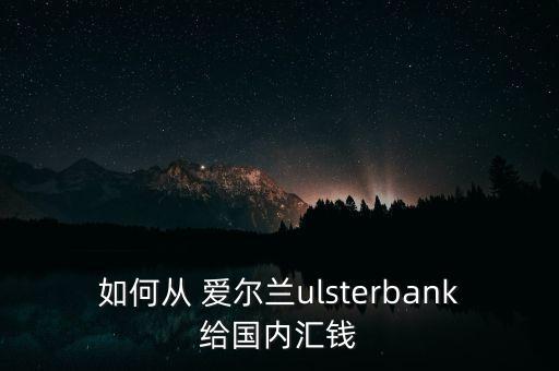 如何從 愛爾蘭ulsterbank給國內(nèi)匯錢