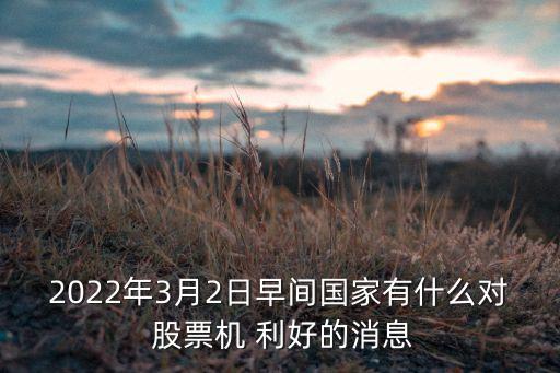 2022年3月2日早間國家有什么對 股票機 利好的消息