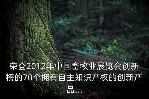 榮登2012年中國畜牧業(yè)展覽會創(chuàng)新榜的70個擁有自主知識產(chǎn)權(quán)的創(chuàng)新產(chǎn)品...