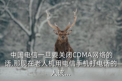  中國電信一旦要關(guān)閉CDMA網(wǎng)絡(luò)的話,那現(xiàn)在老人機(jī)用電信手機(jī)打電話的人該...