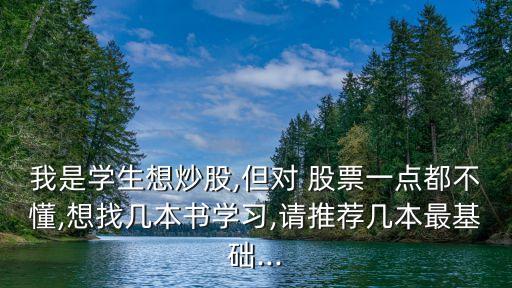 我是學(xué)生想炒股,但對 股票一點都不懂,想找?guī)妆緯鴮W(xué)習(xí),請推薦幾本最基礎(chǔ)...