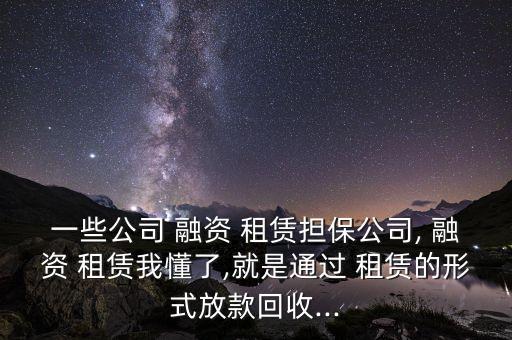 一些公司 融資 租賃擔(dān)保公司, 融資 租賃我懂了,就是通過 租賃的形式放款回收...