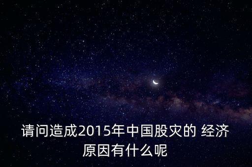 請(qǐng)問造成2015年中國(guó)股災(zāi)的 經(jīng)濟(jì)原因有什么呢