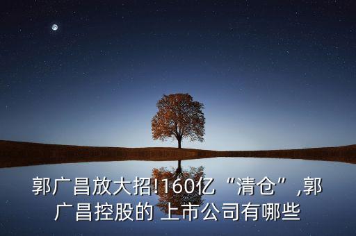 郭廣昌放大招!160億“清倉(cāng)”,郭廣昌控股的 上市公司有哪些