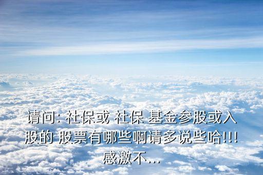 請(qǐng)問(wèn): 社保或 社保 基金參股或入股的 股票有哪些啊請(qǐng)多說(shuō)些哈!!!感激不...