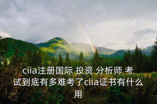 ciia注冊國際 投資 分析師 考試到底有多難考了ciia證書有什么用