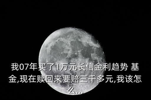 我07年買了1萬元長信金利趨勢 基金,現(xiàn)在贖回來要賠三千多元,我該怎么...