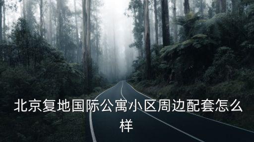  北京復(fù)地國際公寓小區(qū)周邊配套怎么樣