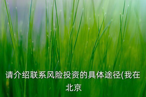 請(qǐng)介紹聯(lián)系風(fēng)險(xiǎn)投資的具體途徑(我在 北京