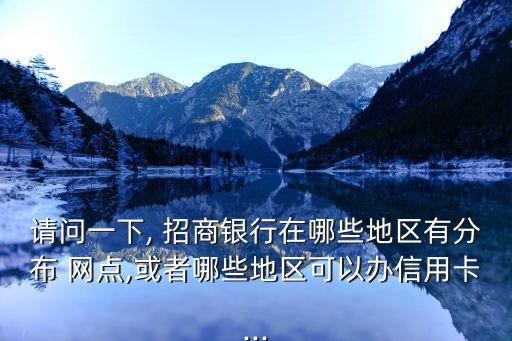 請(qǐng)問(wèn)一下, 招商銀行在哪些地區(qū)有分布 網(wǎng)點(diǎn),或者哪些地區(qū)可以辦信用卡...