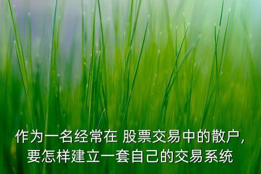 作為一名經(jīng)常在 股票交易中的散戶,要怎樣建立一套自己的交易系統(tǒng)